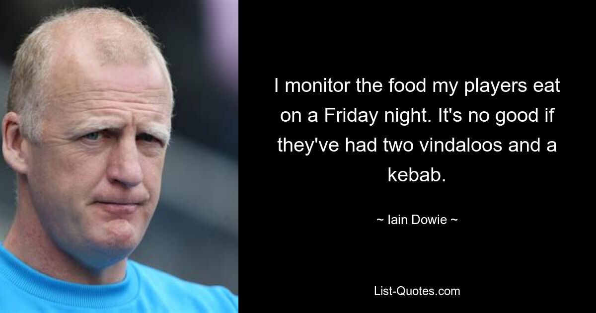 I monitor the food my players eat on a Friday night. It's no good if they've had two vindaloos and a kebab. — © Iain Dowie