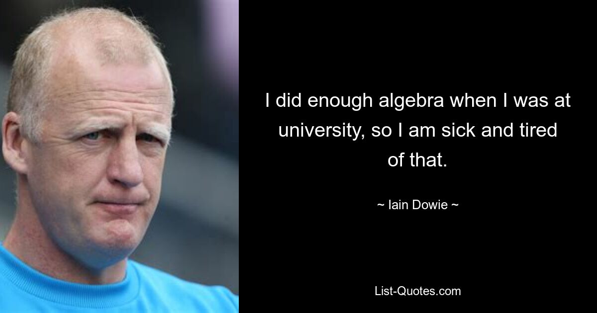 I did enough algebra when I was at university, so I am sick and tired of that. — © Iain Dowie