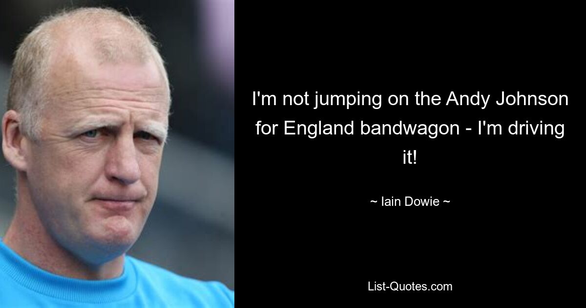 I'm not jumping on the Andy Johnson for England bandwagon - I'm driving it! — © Iain Dowie