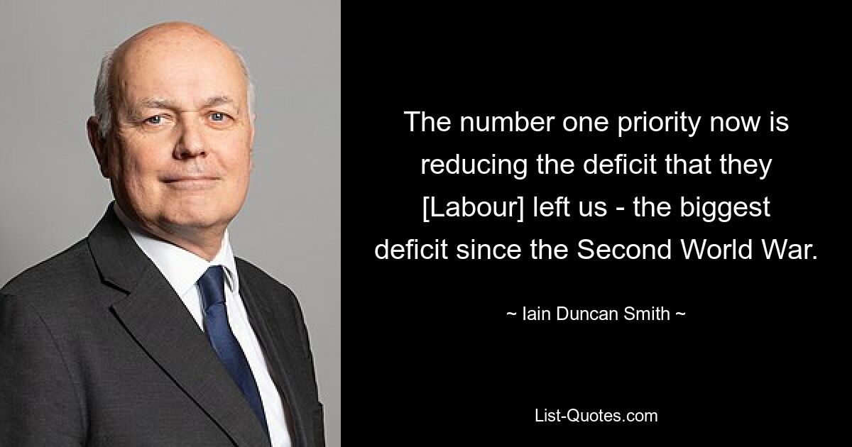 The number one priority now is reducing the deficit that they [Labour] left us - the biggest deficit since the Second World War. — © Iain Duncan Smith