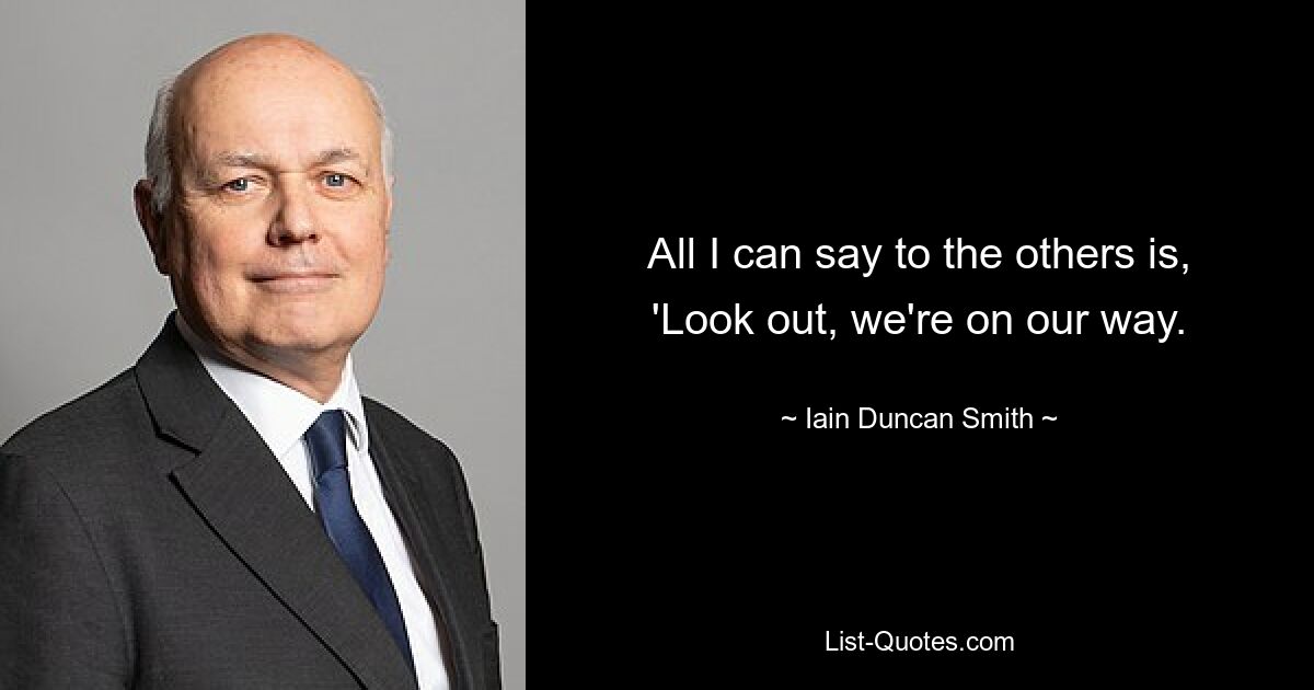 All I can say to the others is, 'Look out, we're on our way. — © Iain Duncan Smith