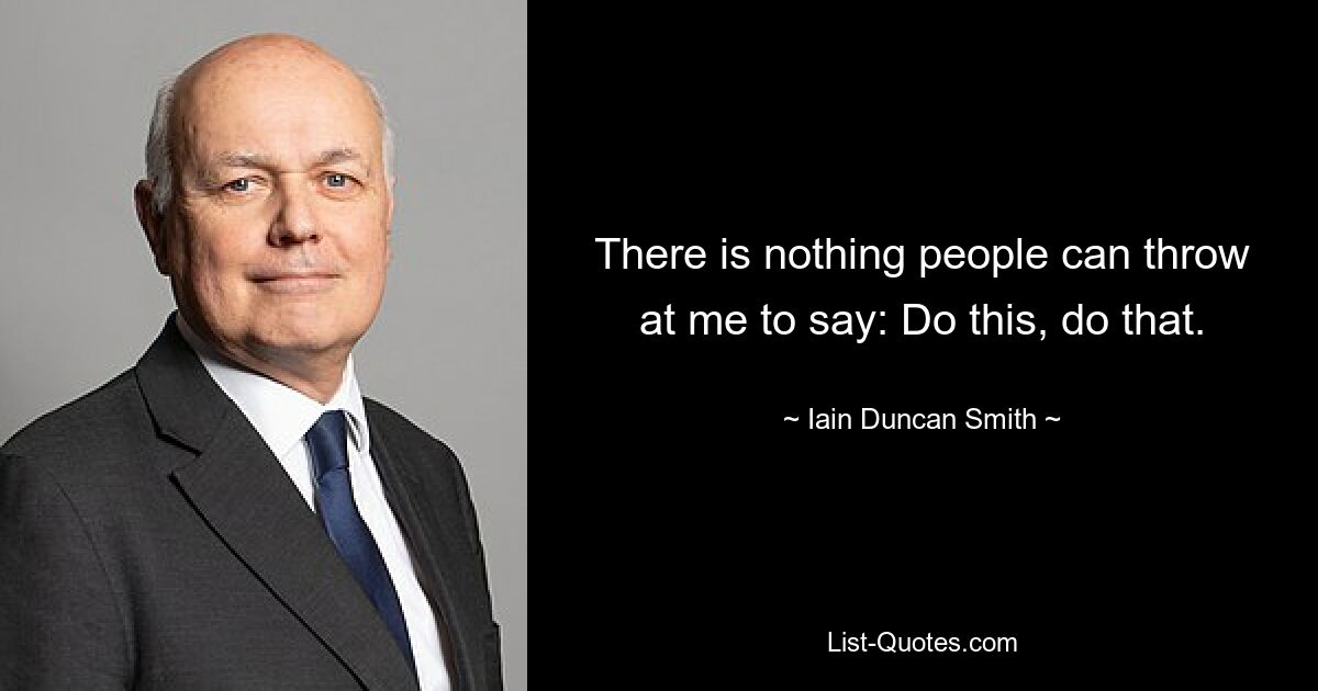 There is nothing people can throw at me to say: Do this, do that. — © Iain Duncan Smith