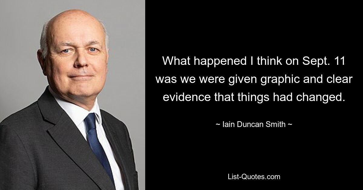 What happened I think on Sept. 11 was we were given graphic and clear evidence that things had changed. — © Iain Duncan Smith