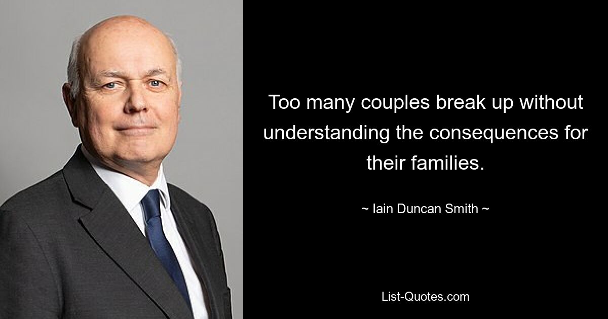 Too many couples break up without understanding the consequences for their families. — © Iain Duncan Smith