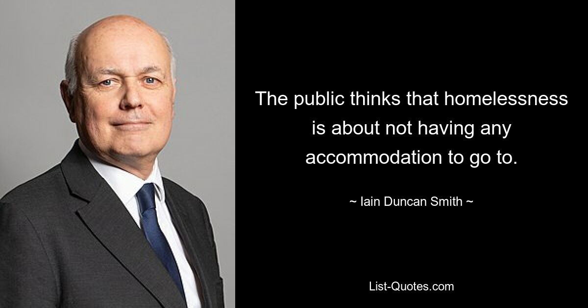 The public thinks that homelessness is about not having any accommodation to go to. — © Iain Duncan Smith