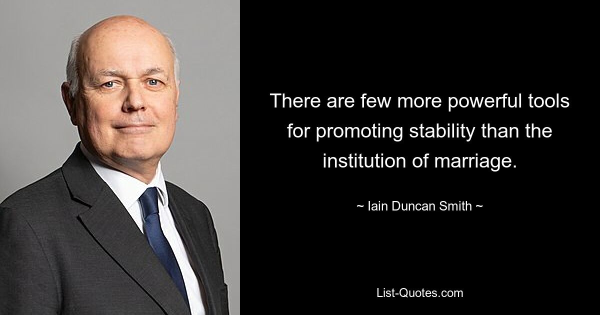 There are few more powerful tools for promoting stability than the institution of marriage. — © Iain Duncan Smith