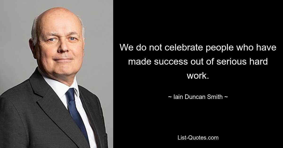 We do not celebrate people who have made success out of serious hard work. — © Iain Duncan Smith