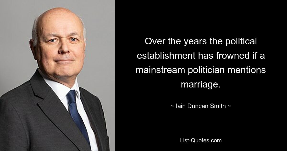 Over the years the political establishment has frowned if a mainstream politician mentions marriage. — © Iain Duncan Smith