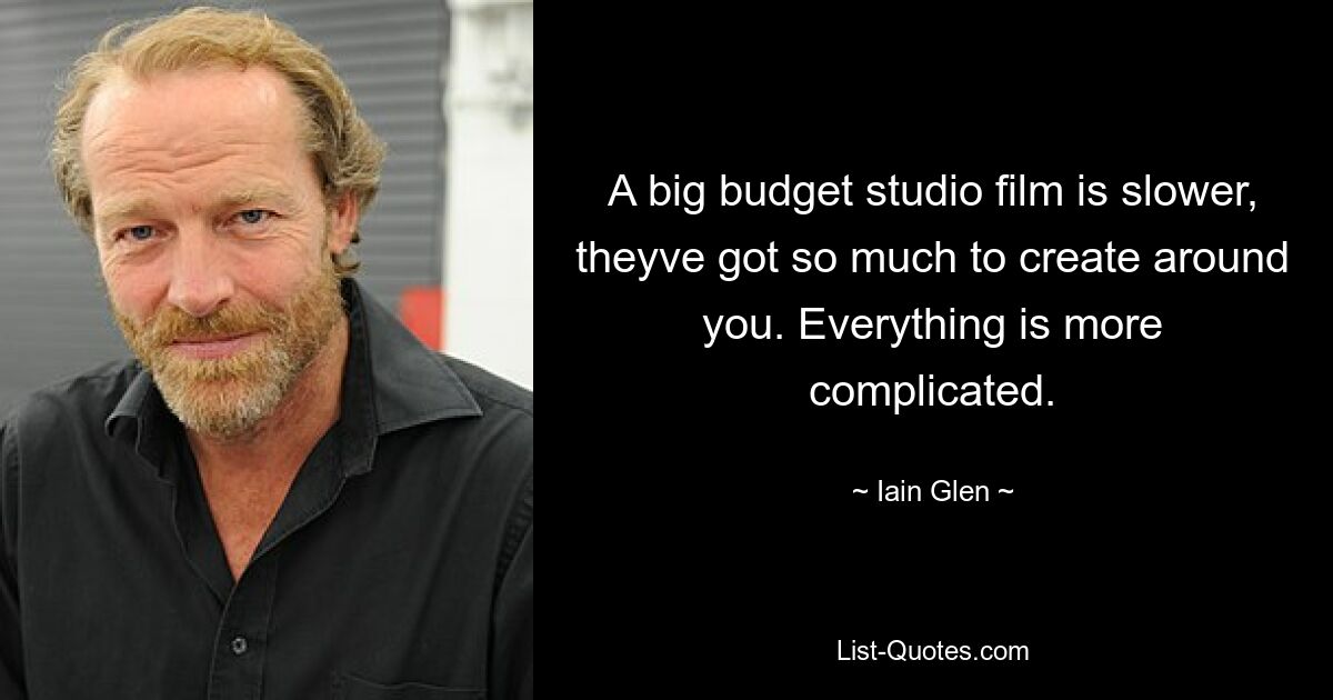 A big budget studio film is slower, theyve got so much to create around you. Everything is more complicated. — © Iain Glen