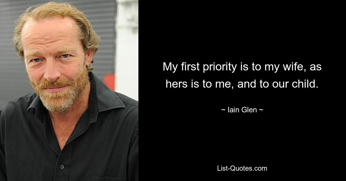 My first priority is to my wife, as hers is to me, and to our child. — © Iain Glen