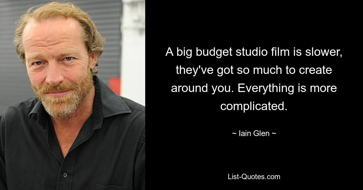 A big budget studio film is slower, they've got so much to create around you. Everything is more complicated. — © Iain Glen