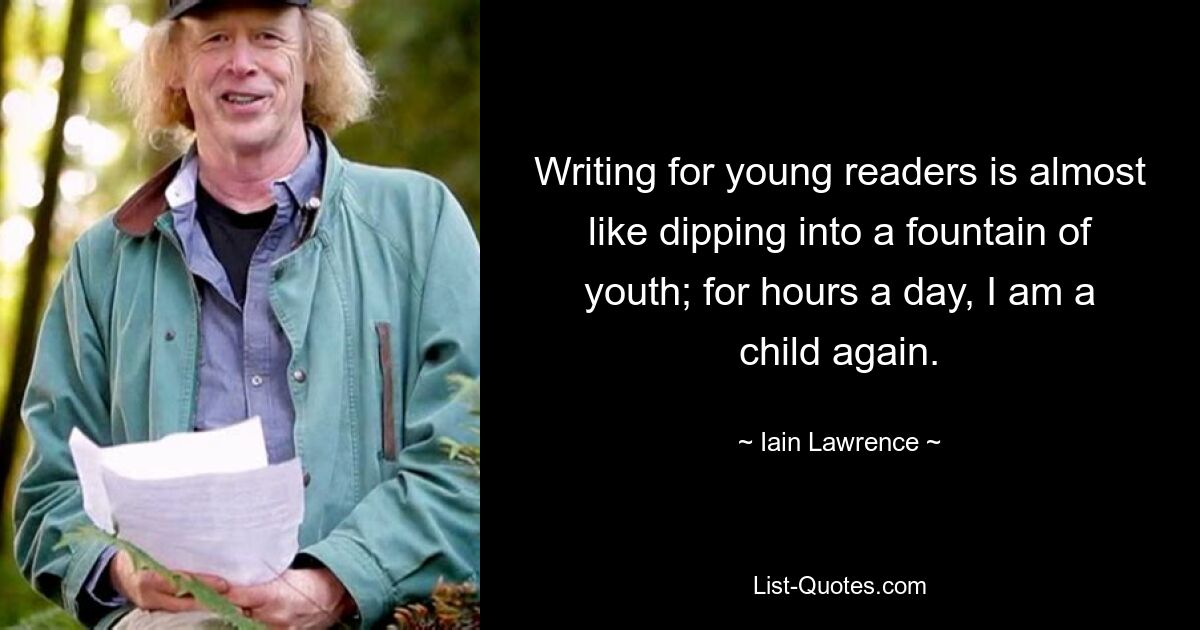 Writing for young readers is almost like dipping into a fountain of youth; for hours a day, I am a child again. — © Iain Lawrence