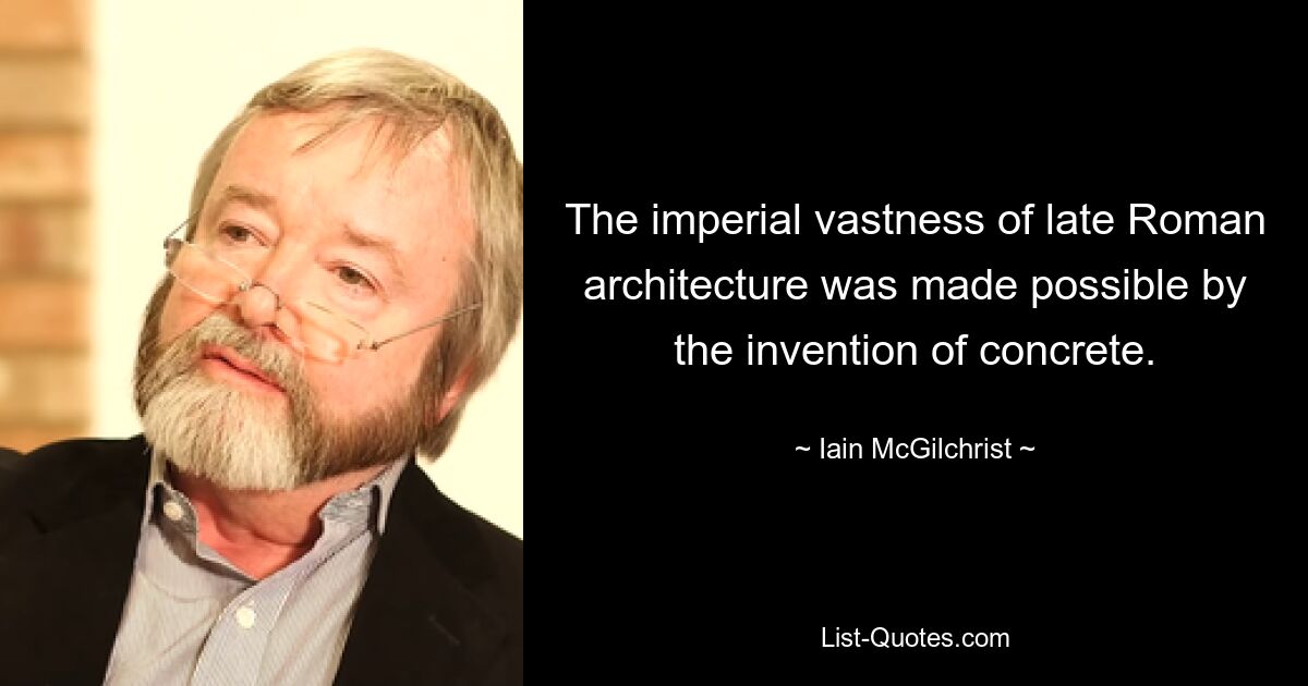 The imperial vastness of late Roman architecture was made possible by the invention of concrete. — © Iain McGilchrist
