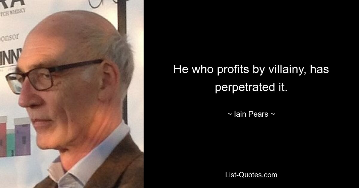 He who profits by villainy, has perpetrated it. — © Iain Pears