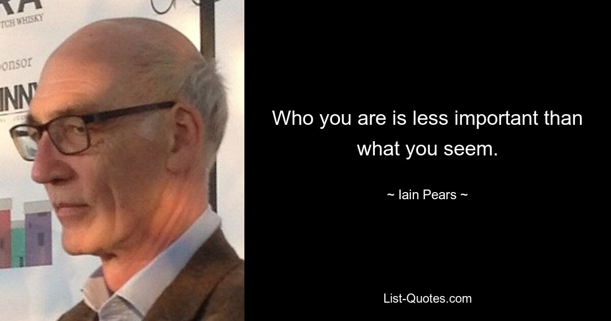 Who you are is less important than what you seem. — © Iain Pears