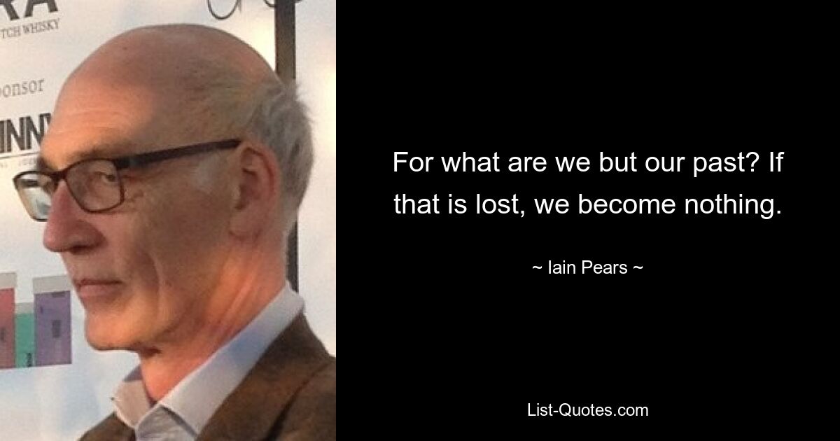 For what are we but our past? If that is lost, we become nothing. — © Iain Pears