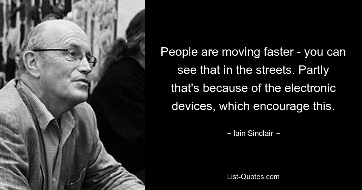 People are moving faster - you can see that in the streets. Partly that's because of the electronic devices, which encourage this. — © Iain Sinclair