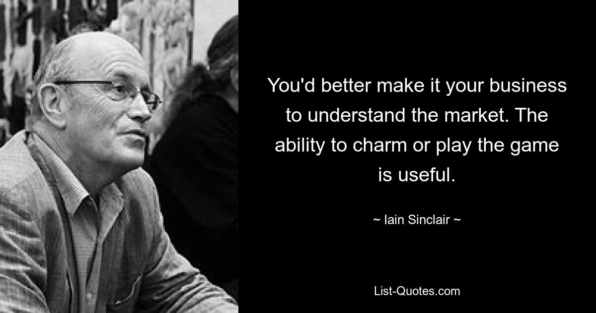 You'd better make it your business to understand the market. The ability to charm or play the game is useful. — © Iain Sinclair