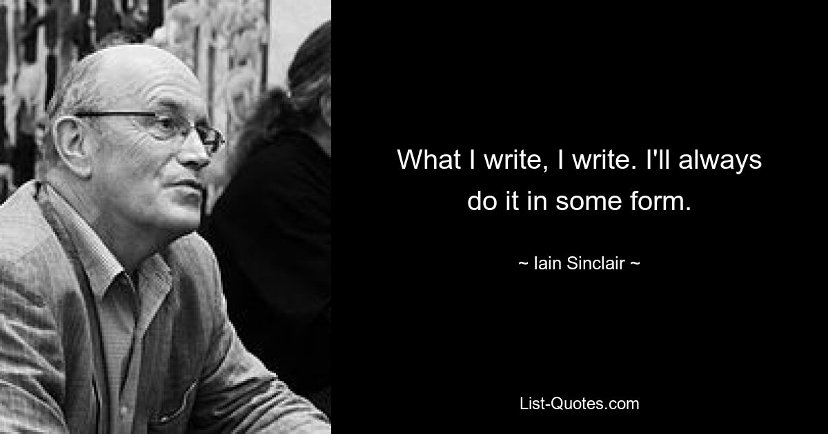 What I write, I write. I'll always do it in some form. — © Iain Sinclair