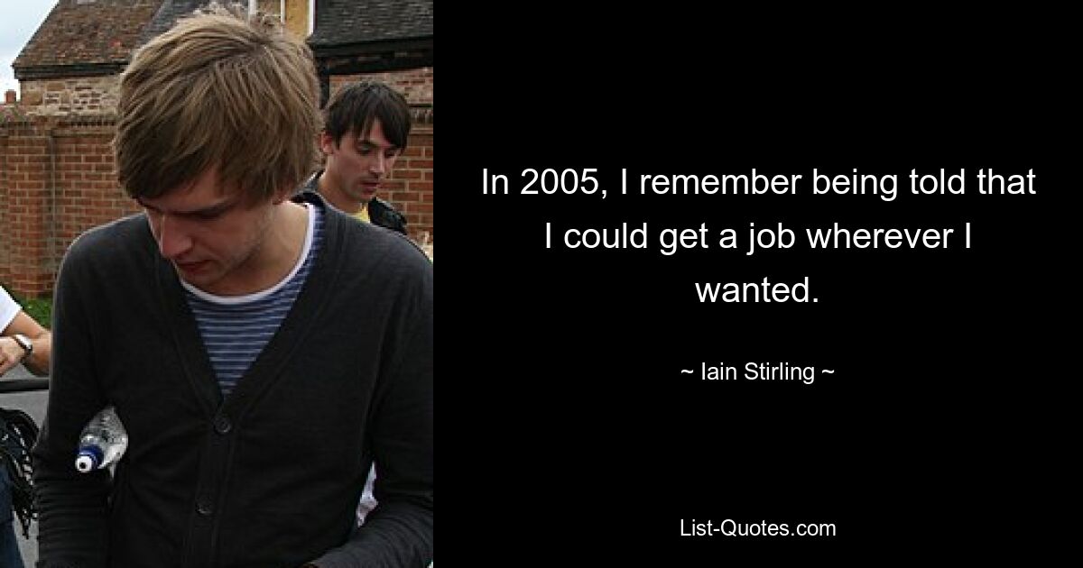 In 2005, I remember being told that I could get a job wherever I wanted. — © Iain Stirling