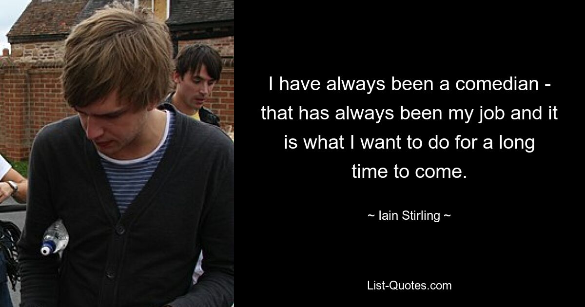 I have always been a comedian - that has always been my job and it is what I want to do for a long time to come. — © Iain Stirling