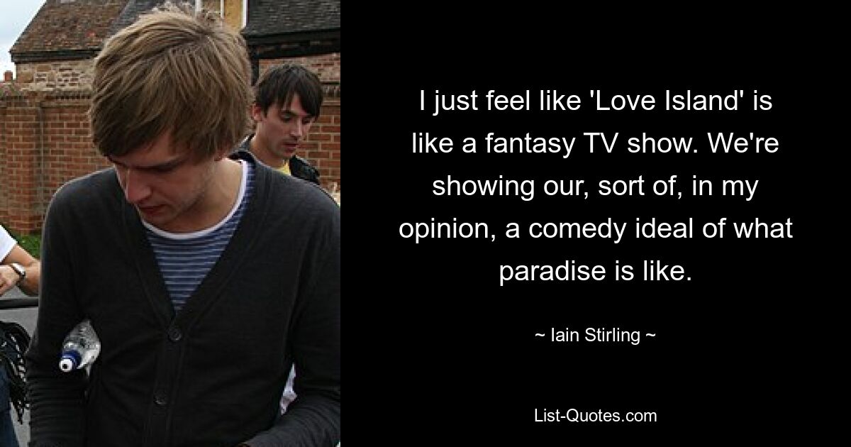 I just feel like 'Love Island' is like a fantasy TV show. We're showing our, sort of, in my opinion, a comedy ideal of what paradise is like. — © Iain Stirling