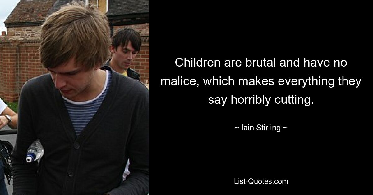 Children are brutal and have no malice, which makes everything they say horribly cutting. — © Iain Stirling