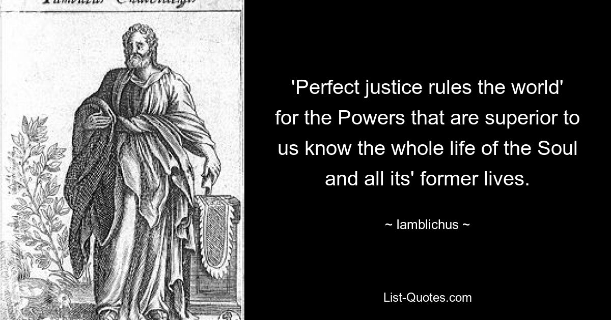 'Perfect justice rules the world' for the Powers that are superior to us know the whole life of the Soul and all its' former lives. — © Iamblichus