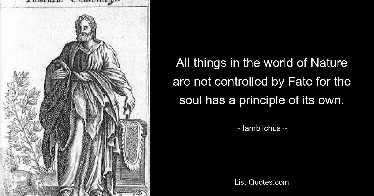 All things in the world of Nature are not controlled by Fate for the soul has a principle of its own. — © Iamblichus