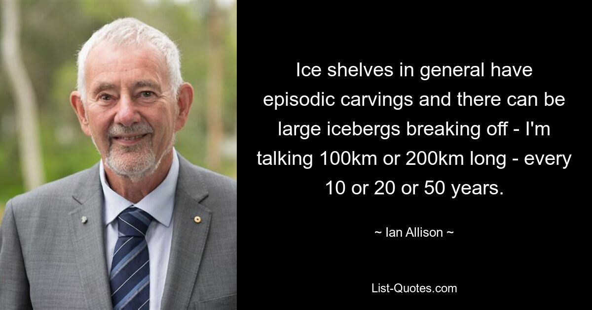 Ice shelves in general have episodic carvings and there can be large icebergs breaking off - I'm talking 100km or 200km long - every 10 or 20 or 50 years. — © Ian Allison