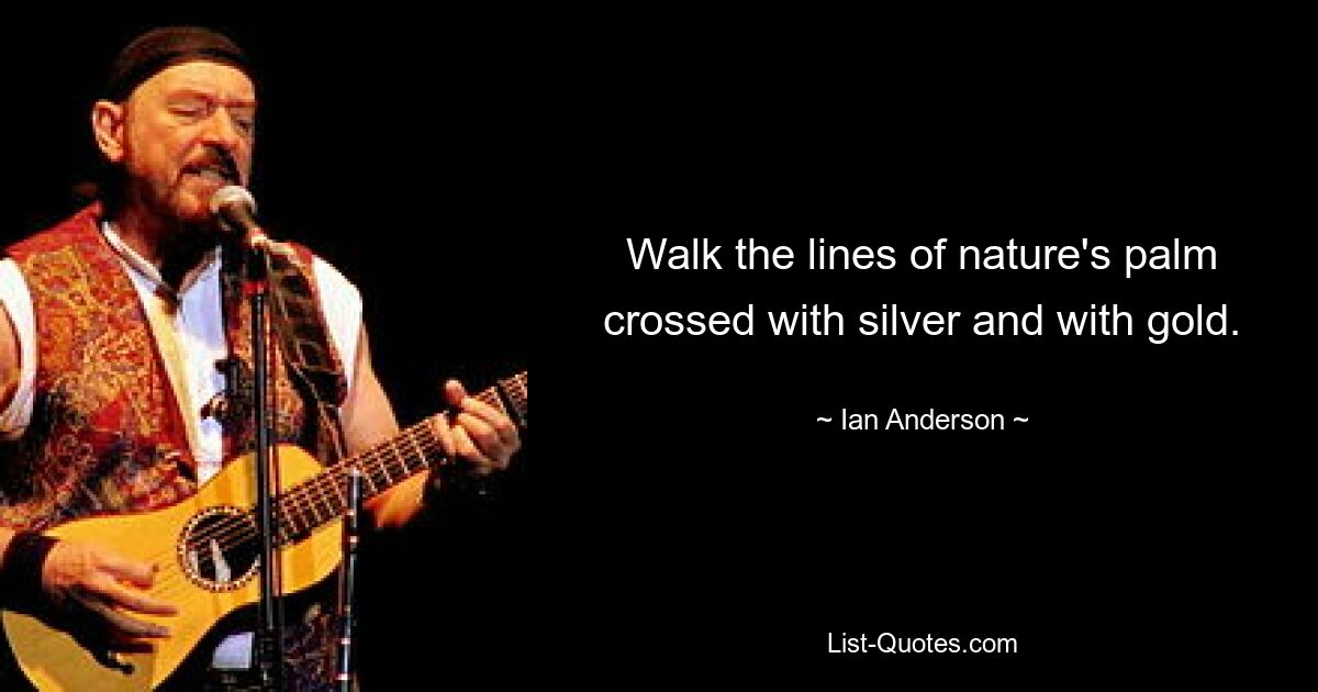 Walk the lines of nature's palm crossed with silver and with gold. — © Ian Anderson