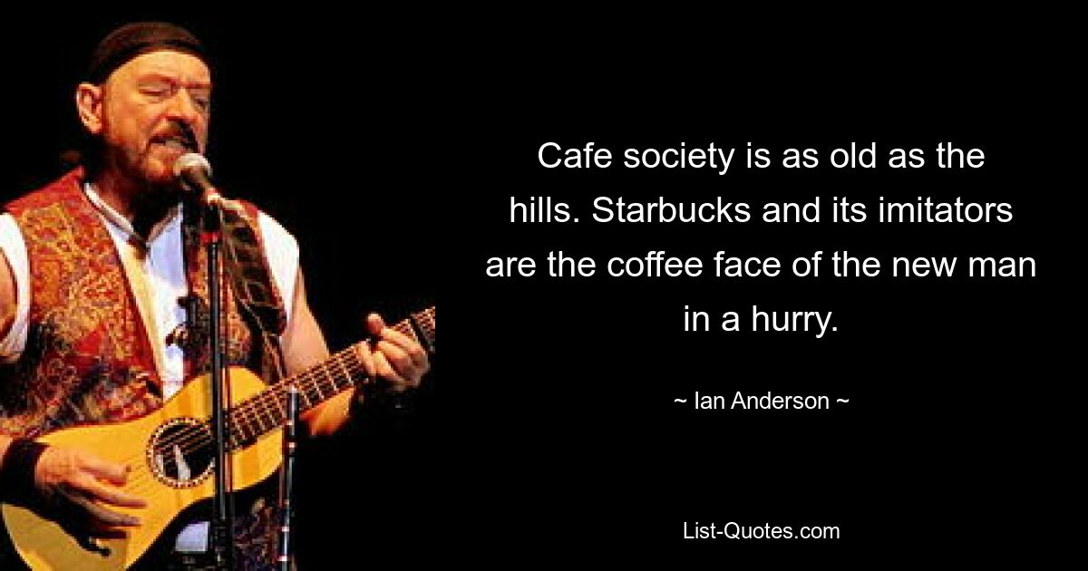 Cafe society is as old as the hills. Starbucks and its imitators are the coffee face of the new man in a hurry. — © Ian Anderson