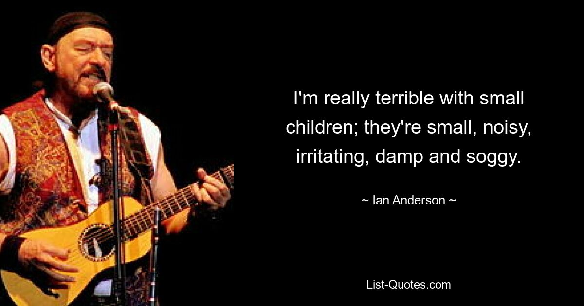 I'm really terrible with small children; they're small, noisy, irritating, damp and soggy. — © Ian Anderson