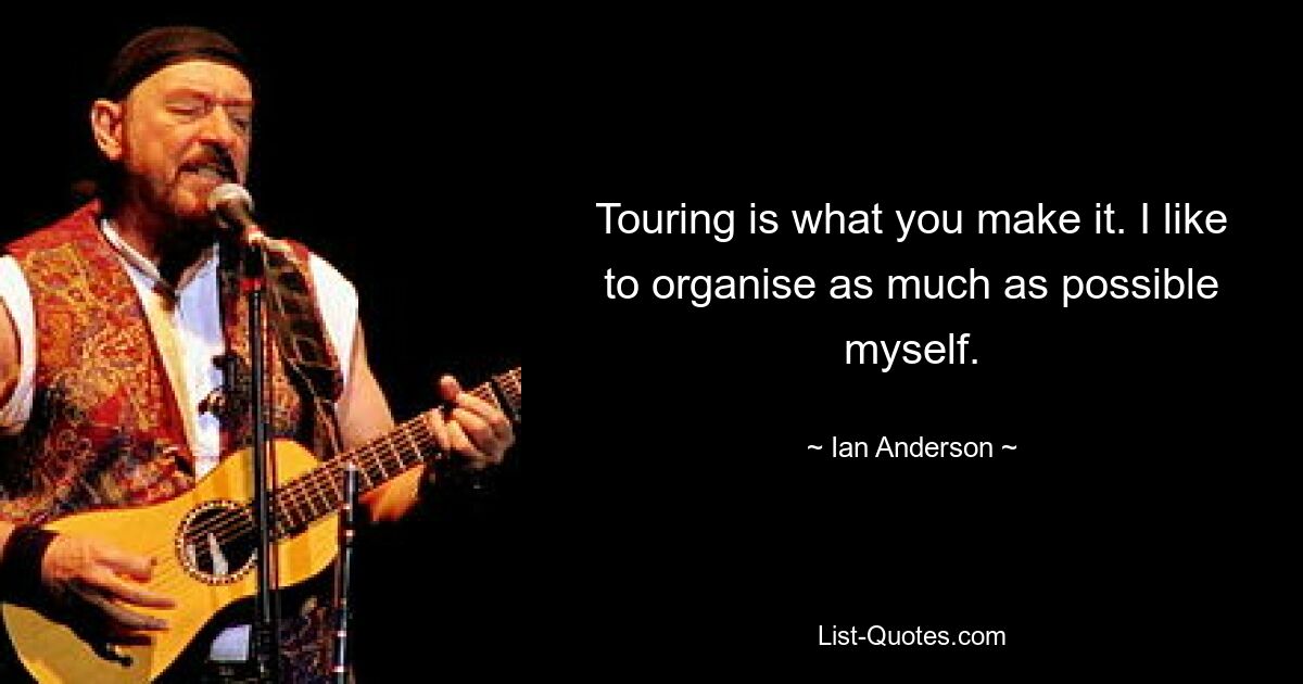 Touring is what you make it. I like to organise as much as possible myself. — © Ian Anderson