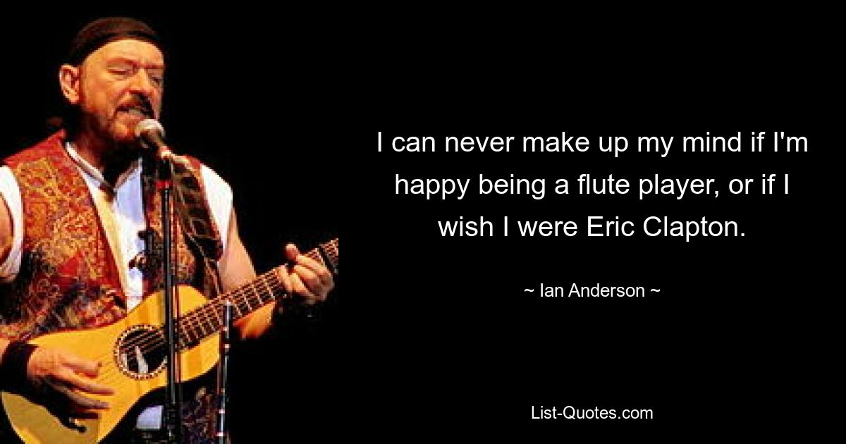 Ich kann mich nie entscheiden, ob ich glücklich bin, Flötenspieler zu sein, oder ob ich wünschte, ich wäre Eric Clapton. — © Ian Anderson