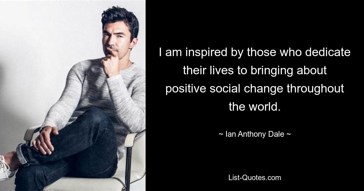 I am inspired by those who dedicate their lives to bringing about positive social change throughout the world. — © Ian Anthony Dale