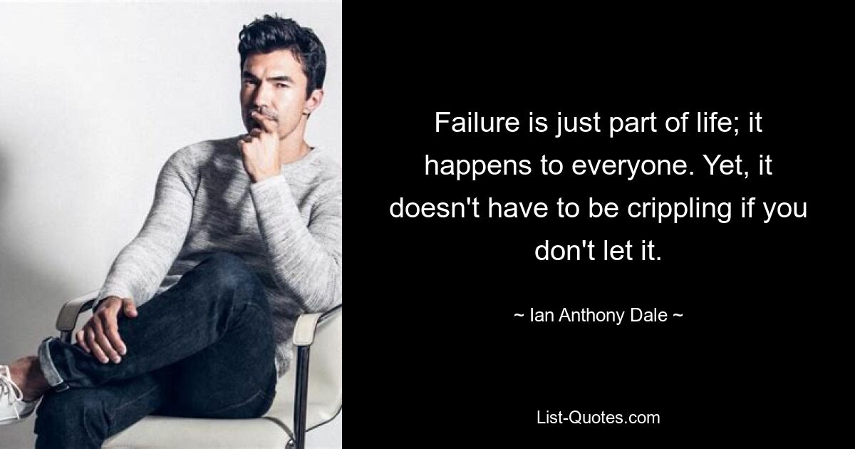 Failure is just part of life; it happens to everyone. Yet, it doesn't have to be crippling if you don't let it. — © Ian Anthony Dale