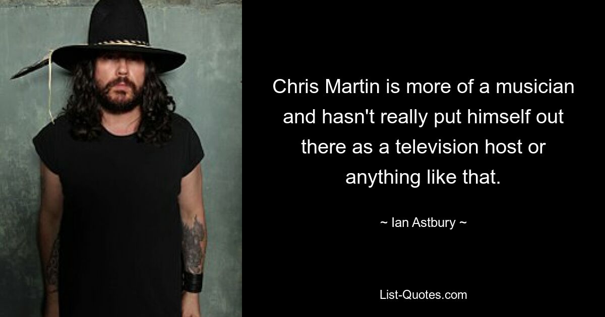 Chris Martin is more of a musician and hasn't really put himself out there as a television host or anything like that. — © Ian Astbury