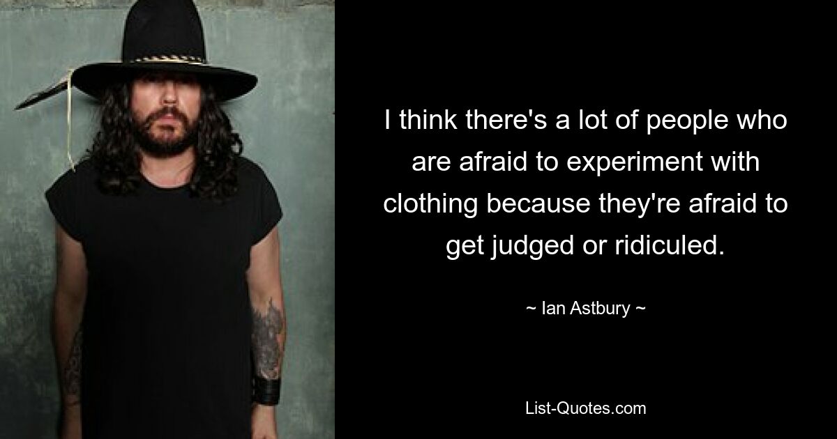 I think there's a lot of people who are afraid to experiment with clothing because they're afraid to get judged or ridiculed. — © Ian Astbury