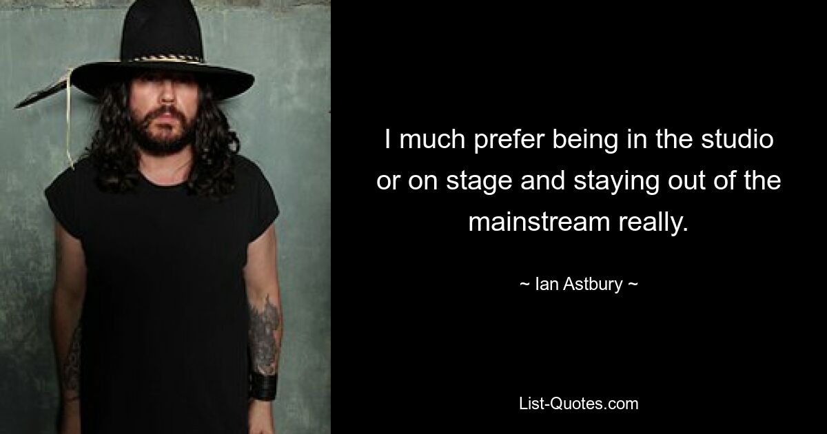 I much prefer being in the studio or on stage and staying out of the mainstream really. — © Ian Astbury