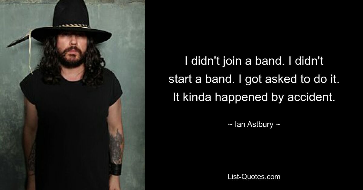 I didn't join a band. I didn't start a band. I got asked to do it. It kinda happened by accident. — © Ian Astbury