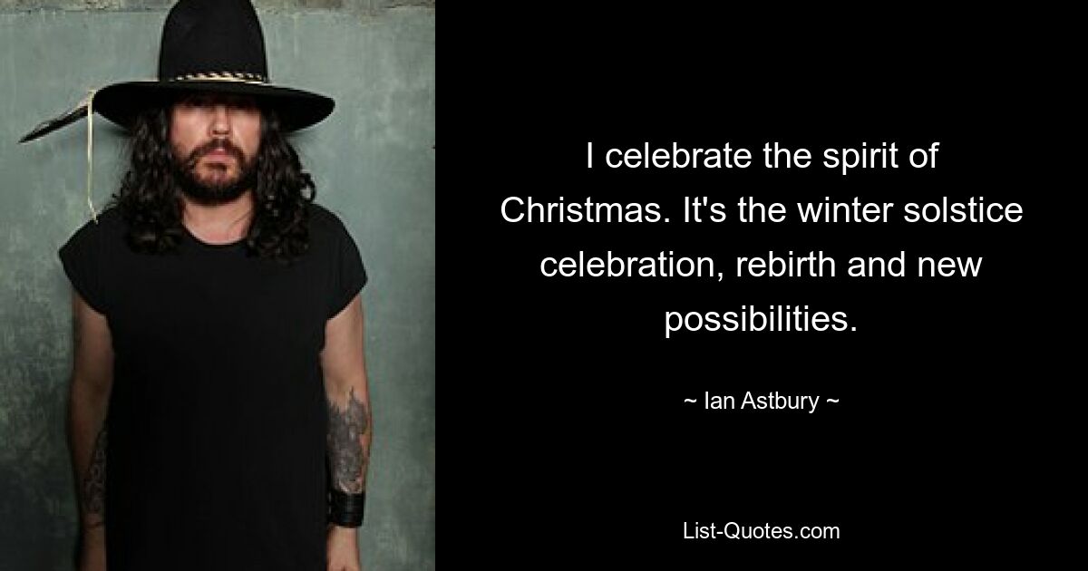 I celebrate the spirit of Christmas. It's the winter solstice celebration, rebirth and new possibilities. — © Ian Astbury