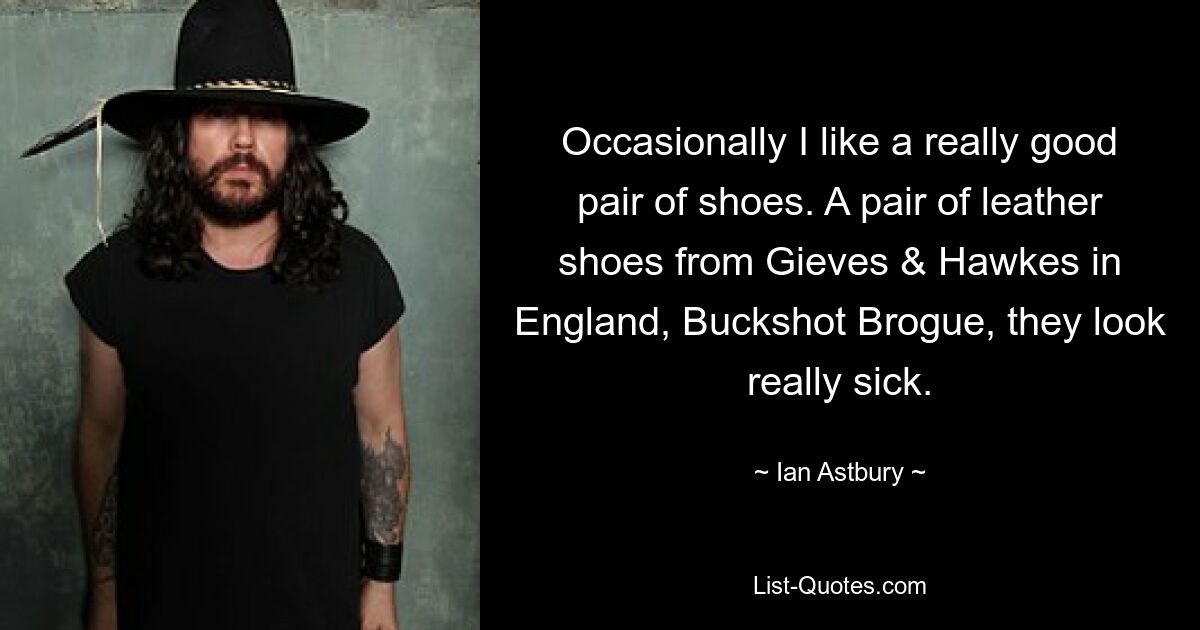 Occasionally I like a really good pair of shoes. A pair of leather shoes from Gieves & Hawkes in England, Buckshot Brogue, they look really sick. — © Ian Astbury