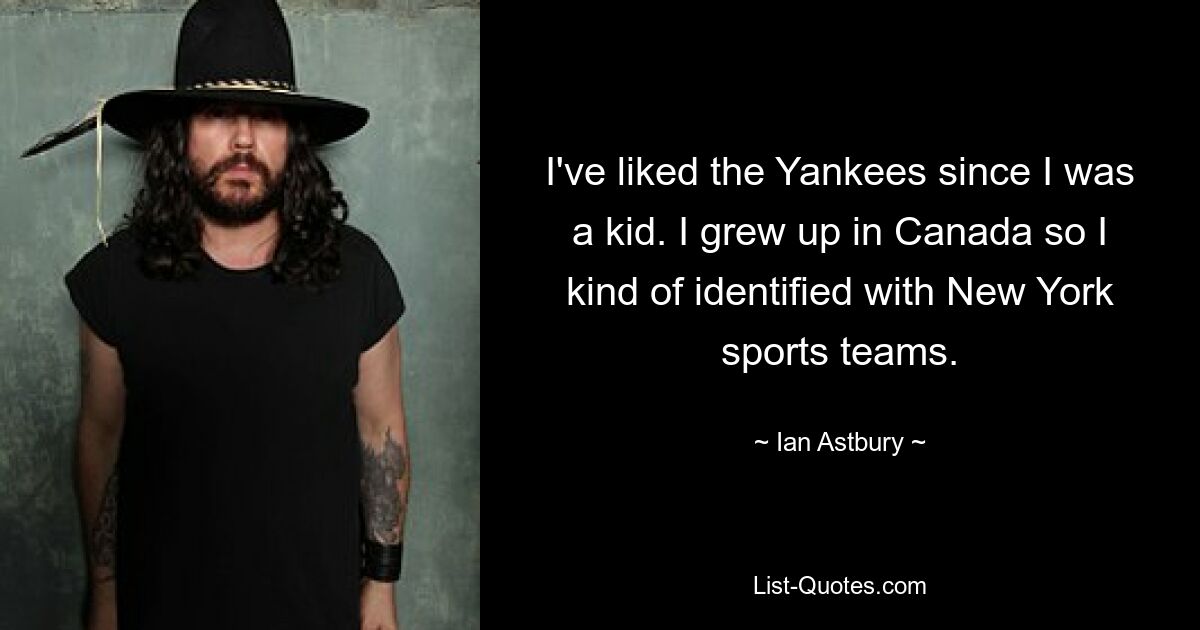 I've liked the Yankees since I was a kid. I grew up in Canada so I kind of identified with New York sports teams. — © Ian Astbury