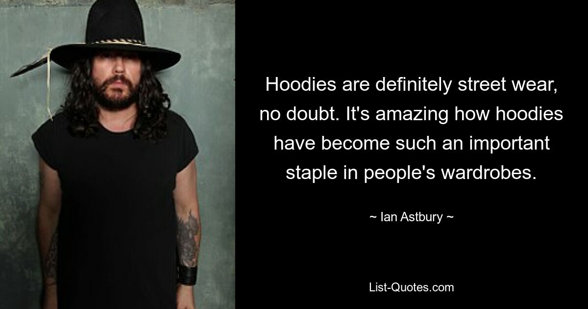 Hoodies are definitely street wear, no doubt. It's amazing how hoodies have become such an important staple in people's wardrobes. — © Ian Astbury