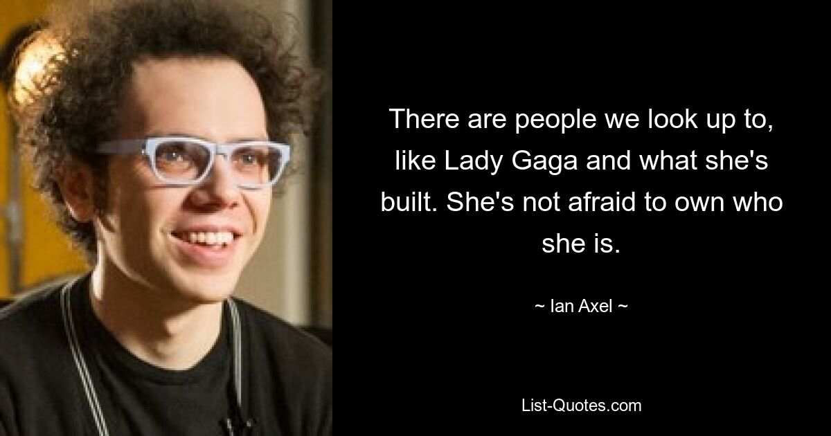 There are people we look up to, like Lady Gaga and what she's built. She's not afraid to own who she is. — © Ian Axel