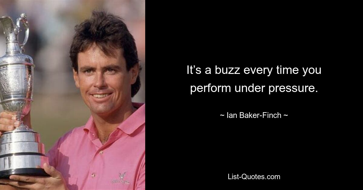 It’s a buzz every time you perform under pressure. — © Ian Baker-Finch