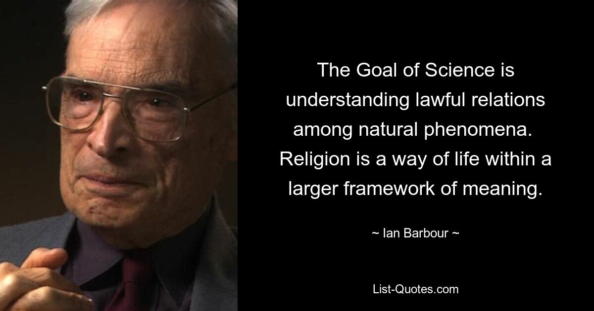 The Goal of Science is understanding lawful relations among natural phenomena. 
Religion is a way of life within a larger framework of meaning. — © Ian Barbour