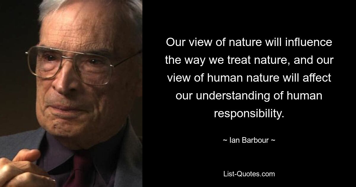 Наш взгляд на природу повлияет на то, как мы относимся к природе, а наш взгляд на человеческую природу повлияет на наше понимание человеческой ответственности. — © Ян Барбур 
