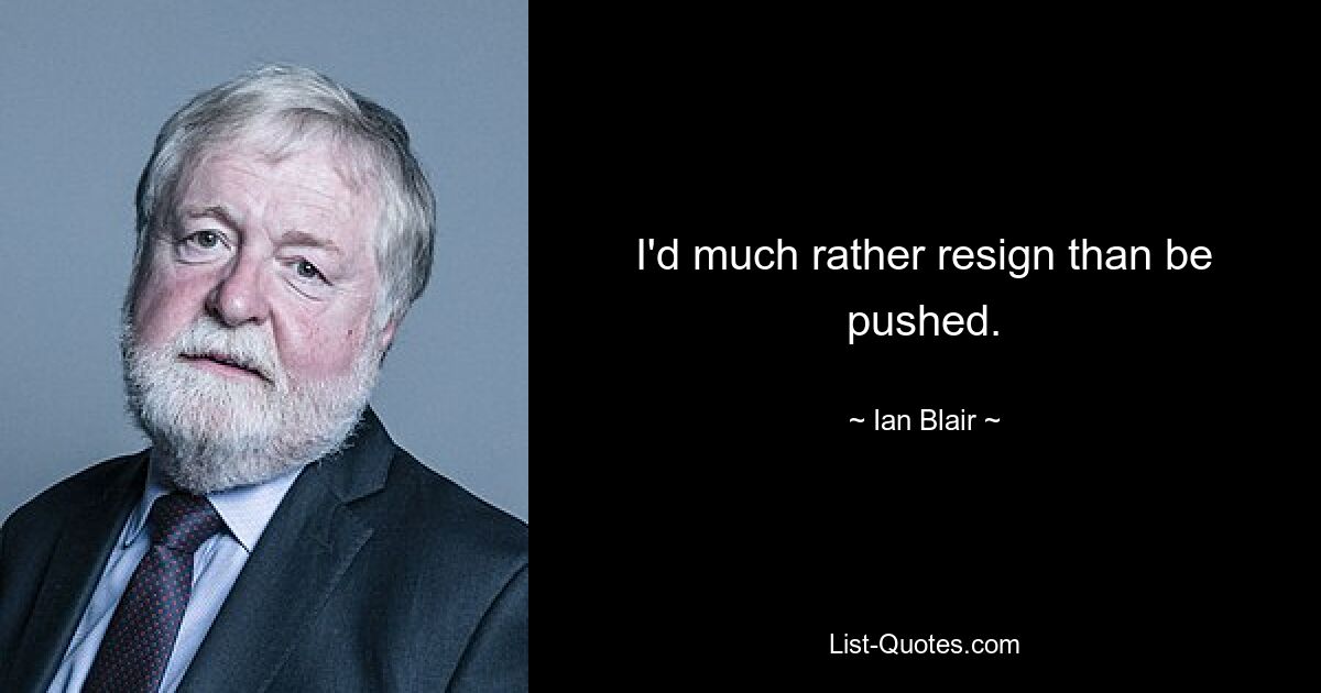 I'd much rather resign than be pushed. — © Ian Blair